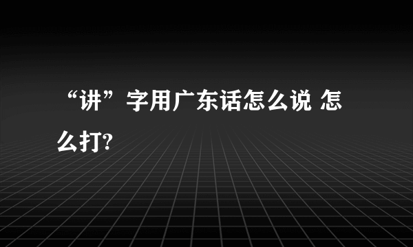 “讲”字用广东话怎么说 怎么打?