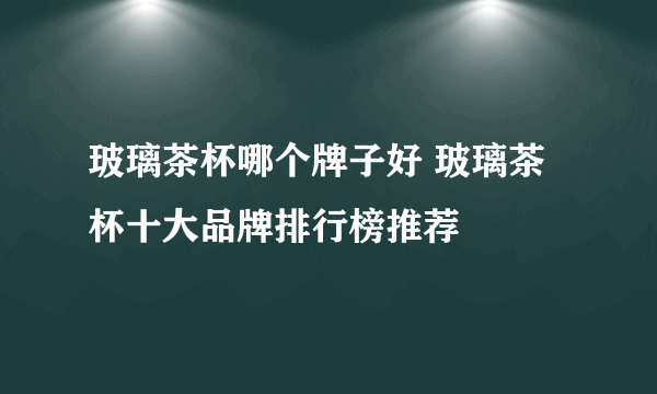 玻璃茶杯哪个牌子好 玻璃茶杯十大品牌排行榜推荐