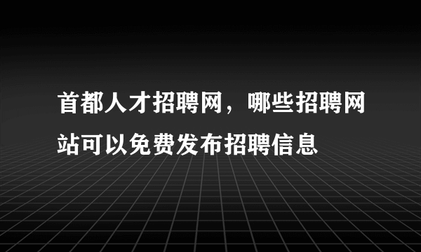 首都人才招聘网，哪些招聘网站可以免费发布招聘信息