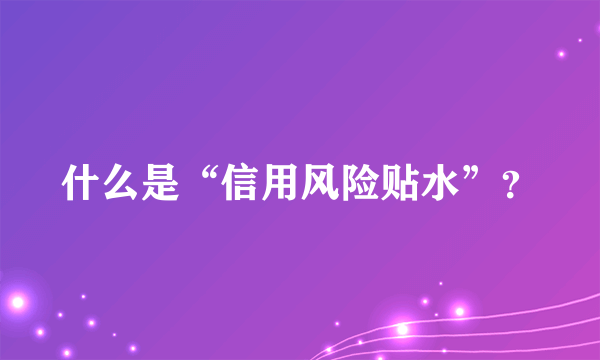 什么是“信用风险贴水”？