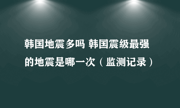 韩国地震多吗 韩国震级最强的地震是哪一次（监测记录）