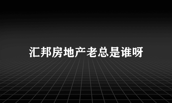 汇邦房地产老总是谁呀