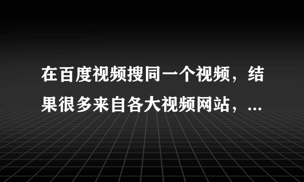 在百度视频搜同一个视频，结果很多来自各大视频网站，如何看哪个是原始上传者