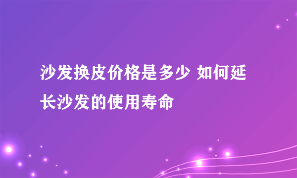 沙发换皮价格是多少 如何延长沙发的使用寿命