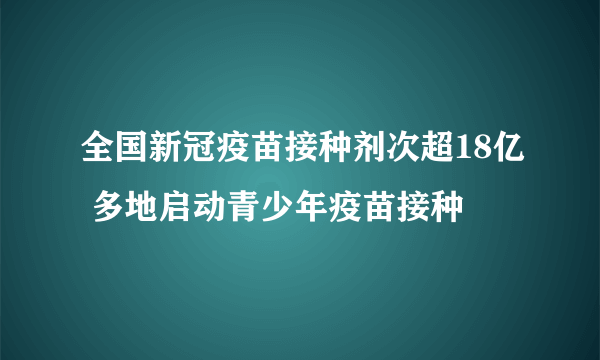 全国新冠疫苗接种剂次超18亿 多地启动青少年疫苗接种