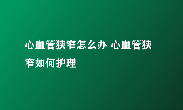 心血管狭窄怎么办 心血管狭窄如何护理