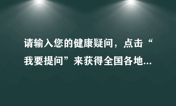 请输入您的健康疑问，点击“我要提问”来获得全国各地百名知名专家回复。