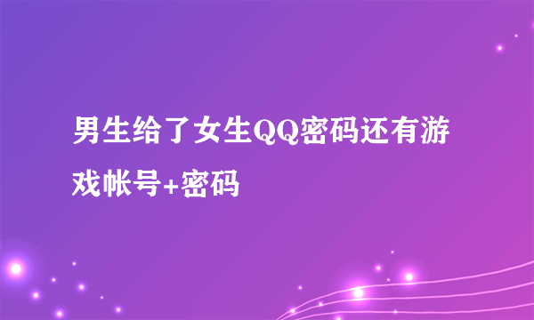 男生给了女生QQ密码还有游戏帐号+密码