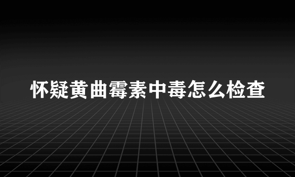 怀疑黄曲霉素中毒怎么检查