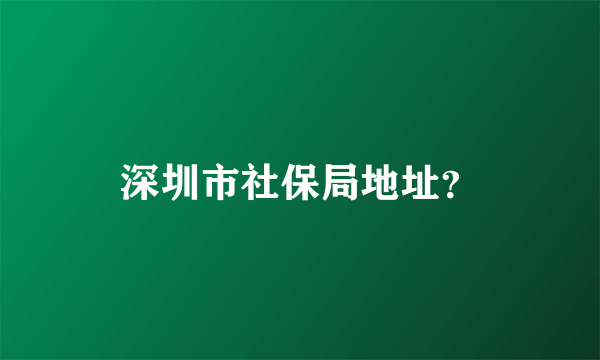 深圳市社保局地址？