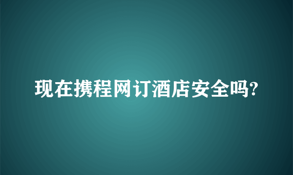 现在携程网订酒店安全吗?