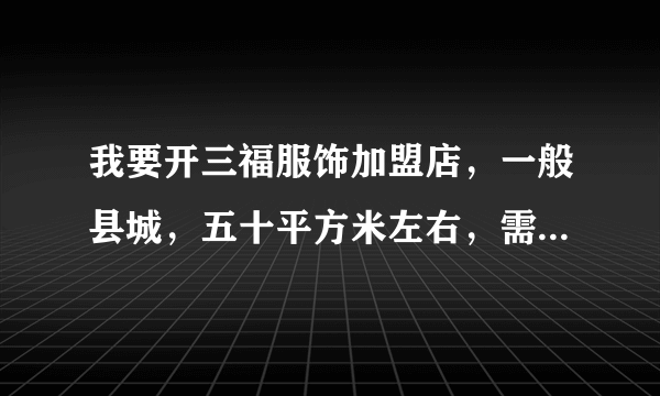 我要开三福服饰加盟店，一般县城，五十平方米左右，需要多少钱？加盟费多少