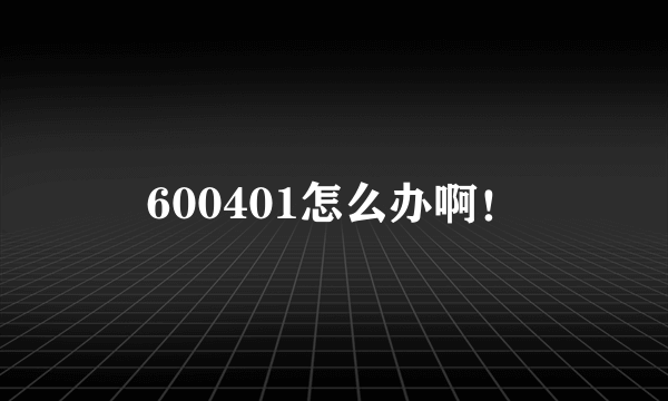 600401怎么办啊！