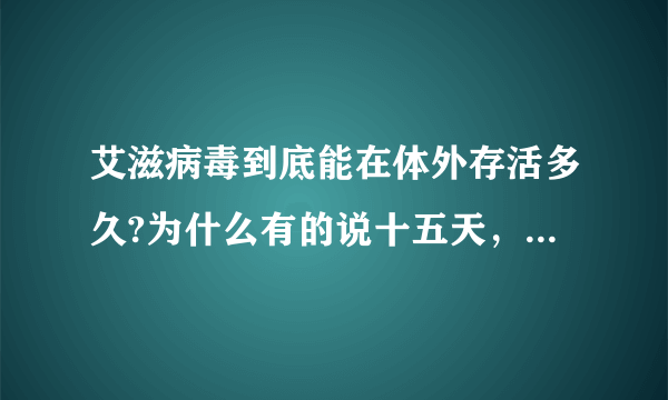 艾滋病毒到底能在体外存活多久?为什么有的说十五天，有的说几天有的几个小时，有准的不？