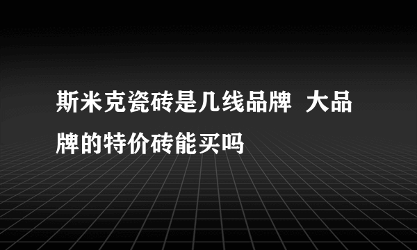 斯米克瓷砖是几线品牌  大品牌的特价砖能买吗