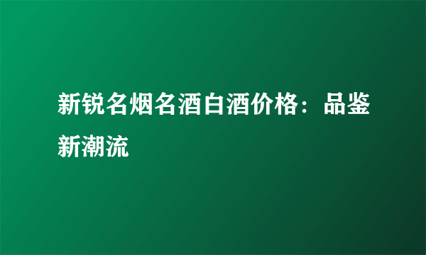 新锐名烟名酒白酒价格：品鉴新潮流