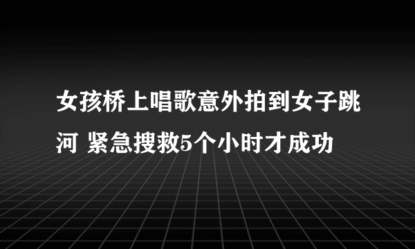 女孩桥上唱歌意外拍到女子跳河 紧急搜救5个小时才成功