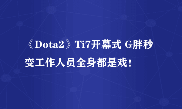 《Dota2》Ti7开幕式 G胖秒变工作人员全身都是戏！