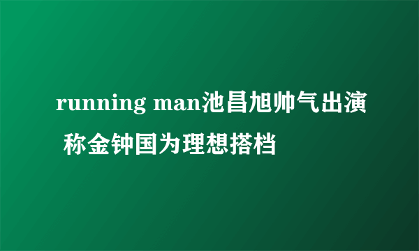 running man池昌旭帅气出演 称金钟国为理想搭档