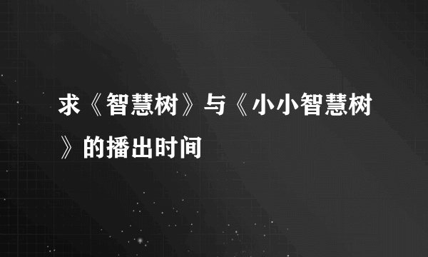 求《智慧树》与《小小智慧树》的播出时间