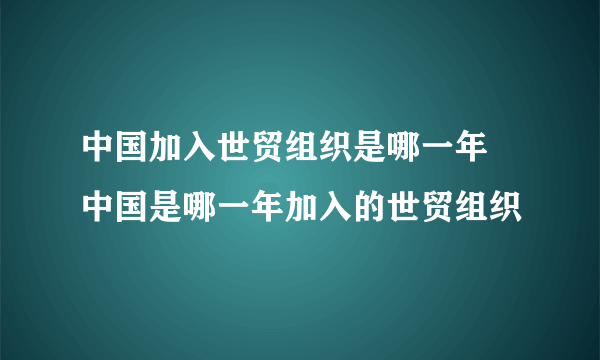 中国加入世贸组织是哪一年 中国是哪一年加入的世贸组织