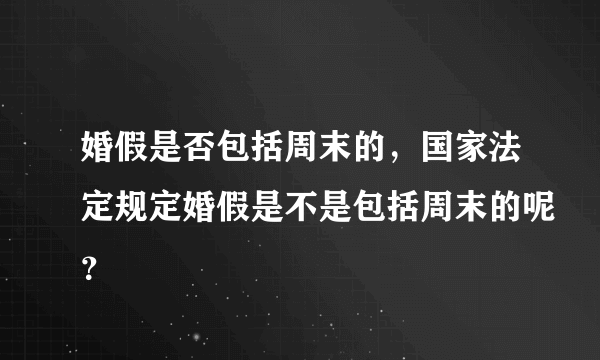 婚假是否包括周末的，国家法定规定婚假是不是包括周末的呢？