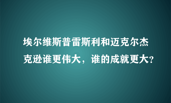 埃尔维斯普雷斯利和迈克尔杰克逊谁更伟大，谁的成就更大？