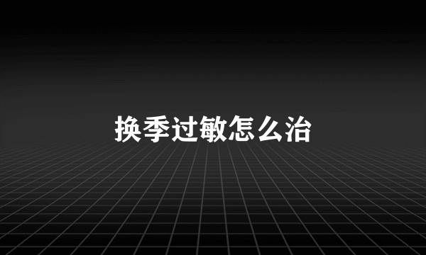 换季过敏怎么治