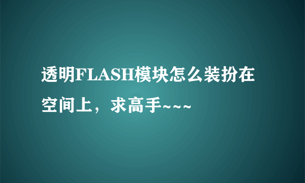 透明FLASH模块怎么装扮在空间上，求高手~~~