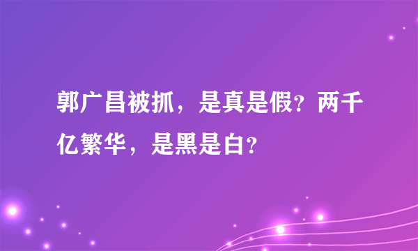 郭广昌被抓，是真是假？两千亿繁华，是黑是白？