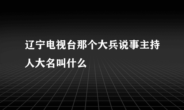 辽宁电视台那个大兵说事主持人大名叫什么