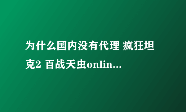 为什么国内没有代理 疯狂坦克2 百战天虫online 的了。