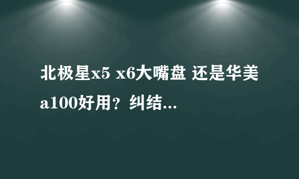 北极星x5 x6大嘴盘 还是华美a100好用？纠结中！！！