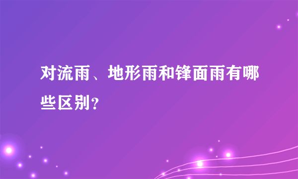 对流雨、地形雨和锋面雨有哪些区别？