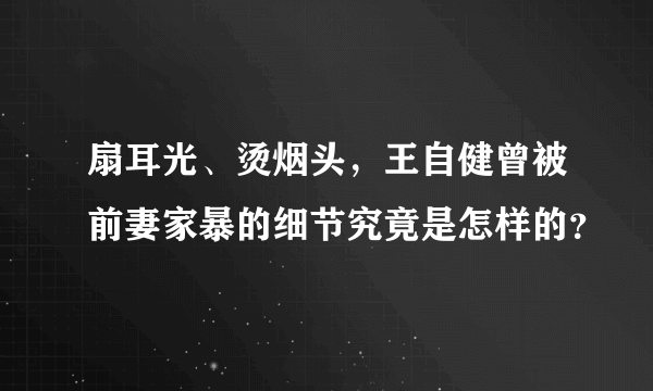 扇耳光、烫烟头，王自健曾被前妻家暴的细节究竟是怎样的？