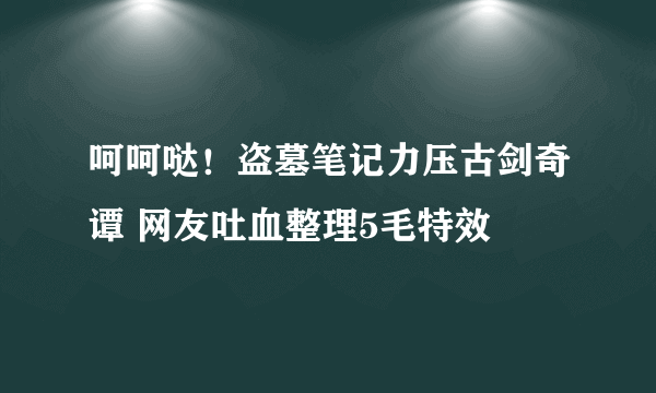 呵呵哒！盗墓笔记力压古剑奇谭 网友吐血整理5毛特效