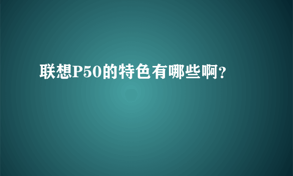 联想P50的特色有哪些啊？