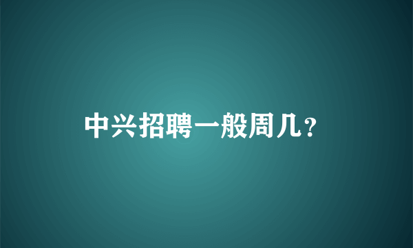 中兴招聘一般周几？