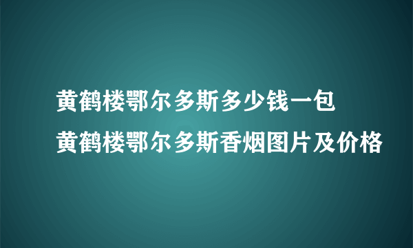 黄鹤楼鄂尔多斯多少钱一包 黄鹤楼鄂尔多斯香烟图片及价格