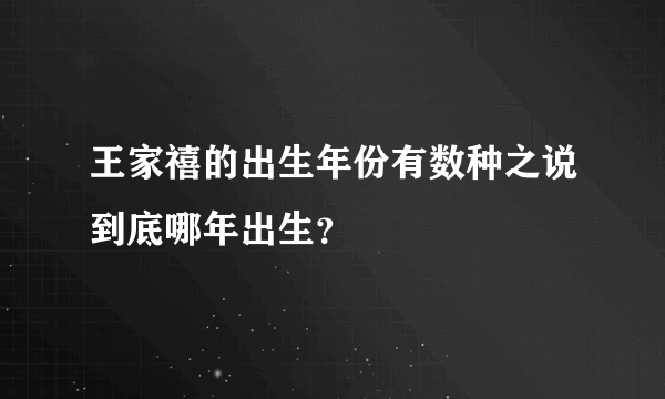 王家禧的出生年份有数种之说到底哪年出生？