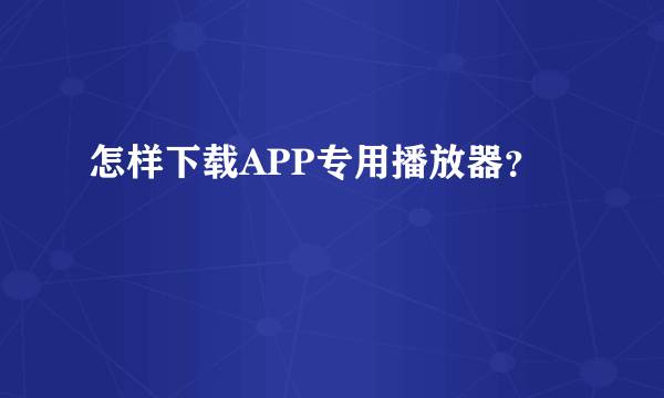 怎样下载APP专用播放器？