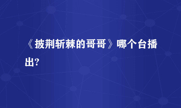 《披荆斩棘的哥哥》哪个台播出?