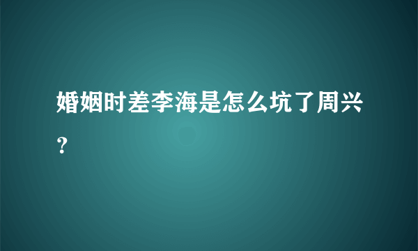 婚姻时差李海是怎么坑了周兴？