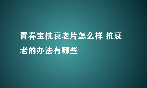 青春宝抗衰老片怎么样 抗衰老的办法有哪些