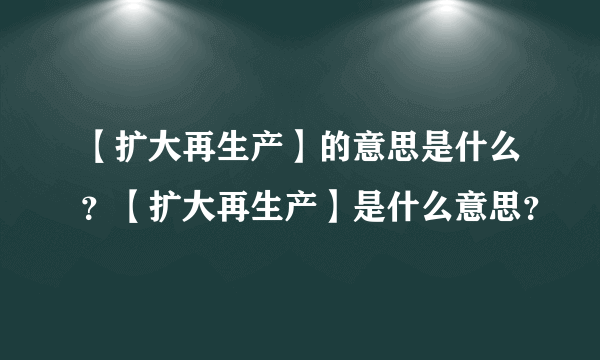 【扩大再生产】的意思是什么？【扩大再生产】是什么意思？