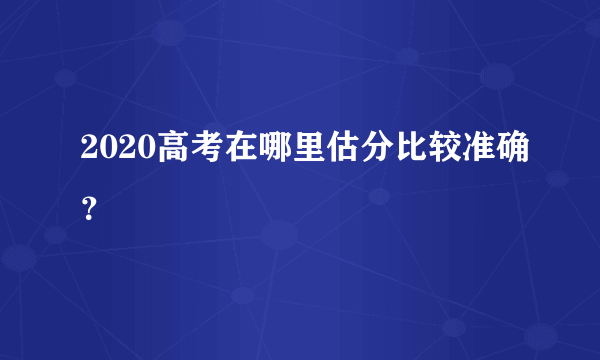 2020高考在哪里估分比较准确？