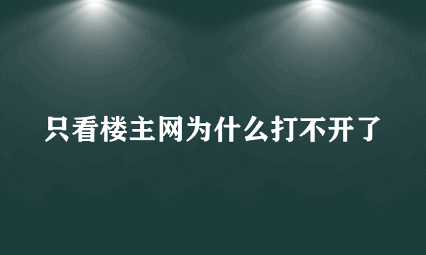 只看楼主网为什么打不开了