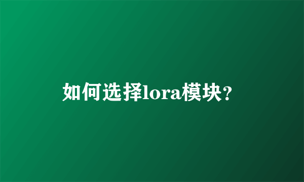 如何选择lora模块？