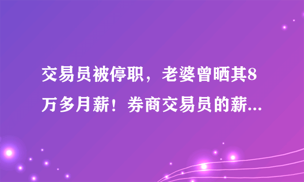 交易员被停职，老婆曾晒其8万多月薪！券商交易员的薪资不能透露吗？