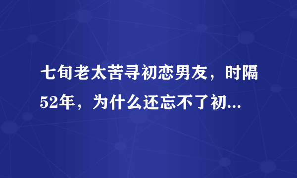 七旬老太苦寻初恋男友，时隔52年，为什么还忘不了初恋情人？